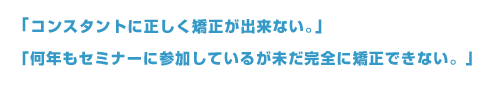 「コンスタントに正しく矯正が出来ない。」